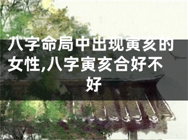 八字命局中出现寅亥的女性,八字寅亥合好不好