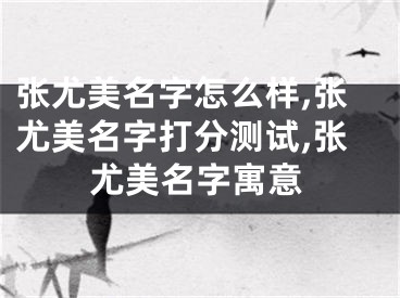 张尤美名字怎么样,张尤美名字打分测试,张尤美名字寓意