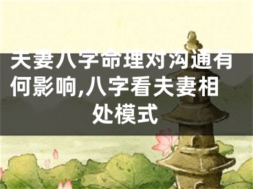 夫妻八字命理对沟通有何影响,八字看夫妻相处模式