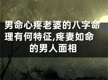 男命心疼老婆的八字命理有何特征,疼妻如命的男人面相