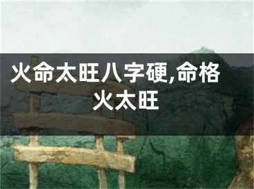 火命太旺八字硬,命格火太旺