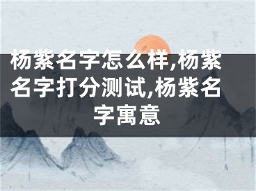 杨紫名字怎么样,杨紫名字打分测试,杨紫名字寓意