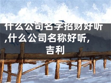 什么公司名字招财好听,什么公司名称好听,吉利