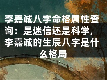 李嘉诚八字命格属性查询：是迷信还是科学,李嘉诚的生辰八字是什么格局
