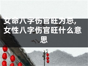 女命八字伤官旺为忌,女性八字伤官旺什么意思