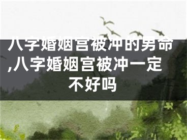 八字婚姻宫被冲的男命,八字婚姻宫被冲一定不好吗