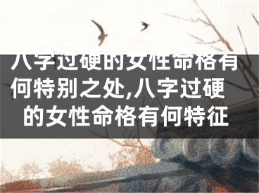 八字过硬的女性命格有何特别之处,八字过硬的女性命格有何特征