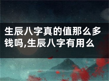 生辰八字真的值那么多钱吗,生辰八字有用么
