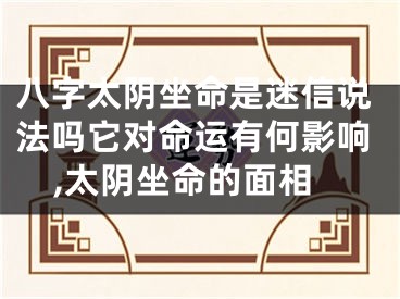 八字太阴坐命是迷信说法吗它对命运有何影响,太阴坐命的面相