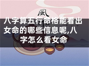 八字算五行命格能看出女命的哪些信息呢,八字怎么看女命