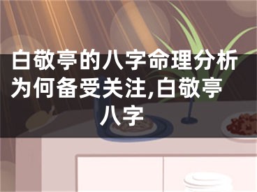 白敬亭的八字命理分析为何备受关注,白敬亭 八字