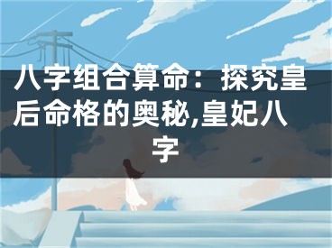 八字组合算命：探究皇后命格的奥秘,皇妃八字