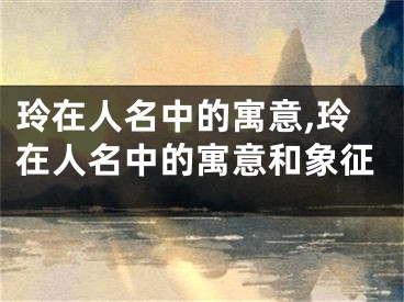 玲在人名中的寓意,玲在人名中的寓意和象征