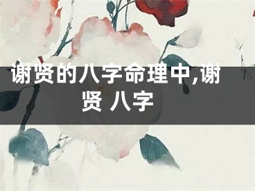 谢贤的八字命理中,谢贤 八字