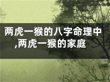 两虎一猴的八字命理中,两虎一猴的家庭