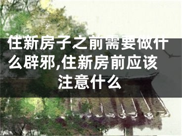 住新房子之前需要做什么辟邪,住新房前应该注意什么