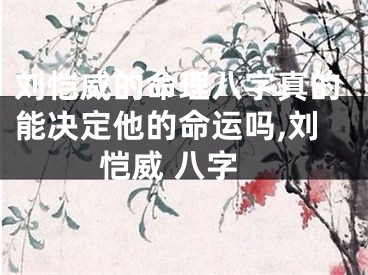 刘恺威的命理八字真的能决定他的命运吗,刘恺威 八字