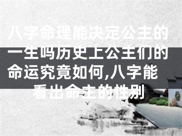 八字命理能决定公主的一生吗历史上公主们的命运究竟如何,八字能看出命主的性别