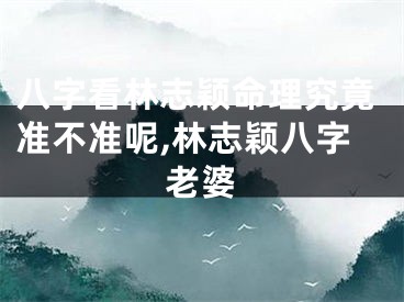 八字看林志颖命理究竟准不准呢,林志颖八字老婆