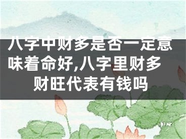 八字中财多是否一定意味着命好,八字里财多财旺代表有钱吗