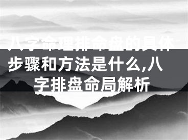 八字命理排命盘的具体步骤和方法是什么,八字排盘命局解析