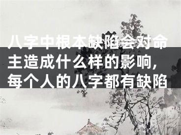 八字中根本缺陷会对命主造成什么样的影响,每个人的八字都有缺陷