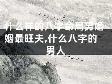 什么样的八字命局男婚姻最旺夫,什么八字的男人