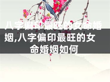 八字偏印最旺的女命婚姻,八字偏印最旺的女命婚姻如何