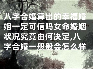 八字合婚算出的幸福婚姻一定可信吗女命婚姻状况究竟由何决定,八字合婚一般般会怎么样