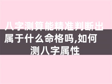 八字测算能精准判断出属于什么命格吗,如何测八字属性