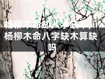 杨柳木命却八字缺木,杨柳木命八字缺木算缺吗