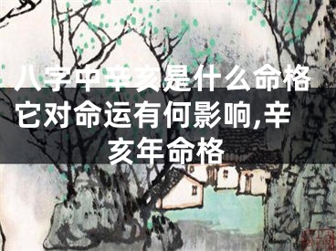 八字中辛亥是什么命格它对命运有何影响,辛亥年命格