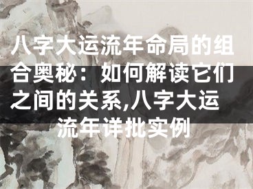 八字大运流年命局的组合奥秘：如何解读它们之间的关系,八字大运流年详批实例