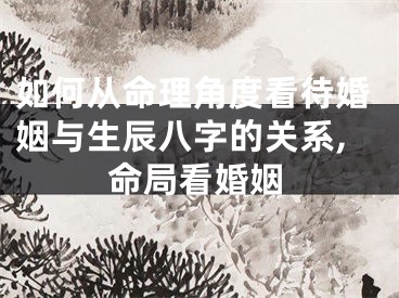 如何从命理角度看待婚姻与生辰八字的关系,命局看婚姻