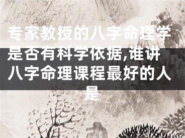 专家教授的八字命理学是否有科学依据,谁讲八字命理课程最好的人是
