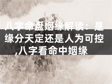 八字命盘姻缘解读：是缘分天定还是人为可控,八字看命中姻缘