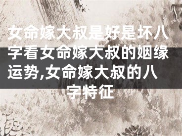 女命嫁大叔是好是坏八字看女命嫁大叔的姻缘运势,女命嫁大叔的八字特征