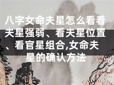 八字女命夫星怎么看看夫星强弱、看夫星位置、看官星组合,女命夫星的确认方法