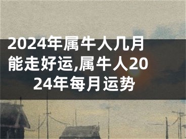 2024年属牛人几月能走好运,属牛人2024年每月运势
