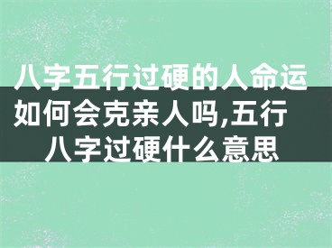 八字五行过硬的人命运如何会克亲人吗,五行八字过硬什么意思