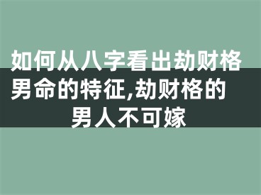 如何从八字看出劫财格男命的特征,劫财格的男人不可嫁