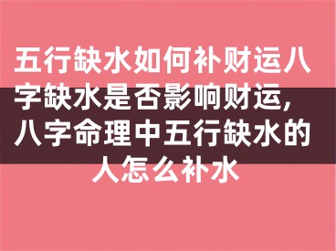 五行缺水如何补财运八字缺水是否影响财运,八字命理中五行缺水的人怎么补水