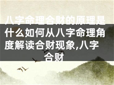 八字命理合财的原理是什么如何从八字命理角度解读合财现象,八字 合财