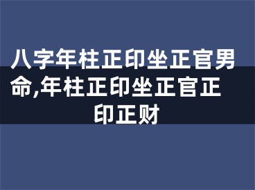 八字年柱正印坐正官男命,年柱正印坐正官正印正财