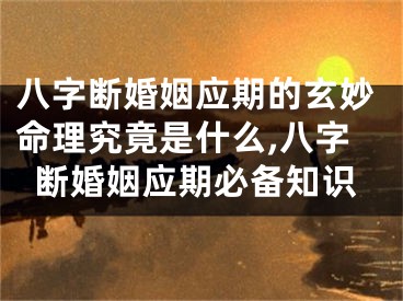 八字断婚姻应期的玄妙命理究竟是什么,八字断婚姻应期必备知识