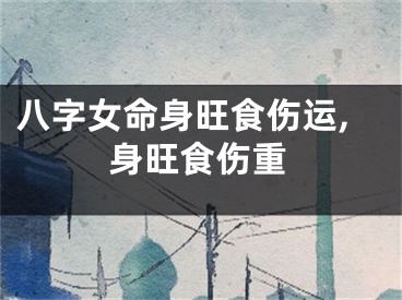 八字女命身旺食伤运,身旺食伤重