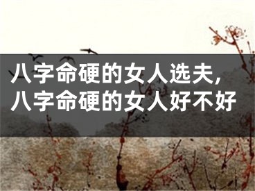 八字命硬的女人选夫,八字命硬的女人好不好