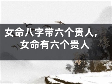 女命八字带六个贵人,女命有六个贵人
