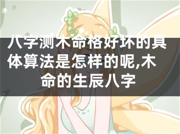 八字测木命格好坏的具体算法是怎样的呢,木命的生辰八字