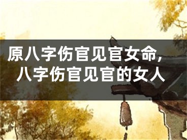 原八字伤官见官女命,八字伤官见官的女人